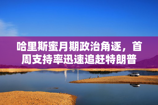 哈里斯蜜月期政治角逐，首周支持率迅速追赶特朗普