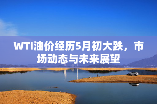 WTI油价经历5月初大跌，市场动态与未来展望