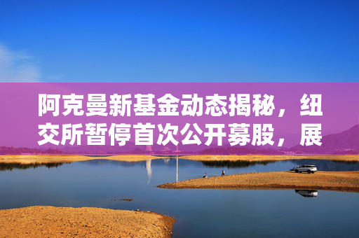 阿克曼新基金动态揭秘，纽交所暂停首次公开募股，展望未来新动向