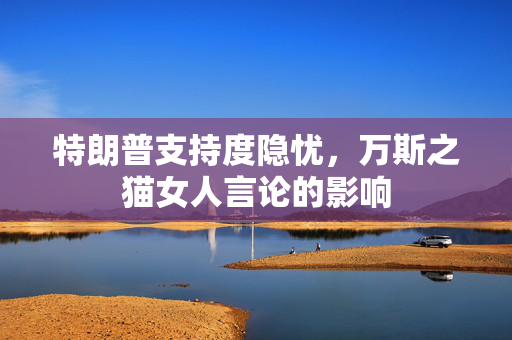 特朗普支持度隐忧，万斯之猫女人言论的影响