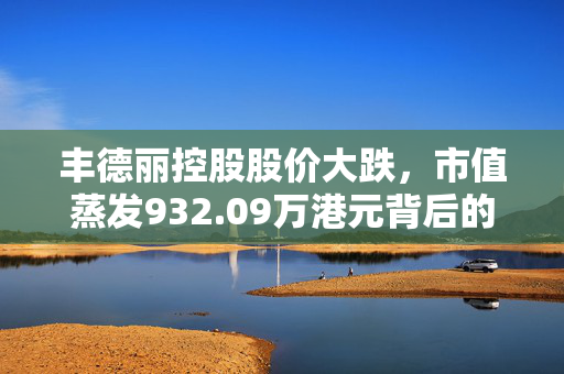 丰德丽控股股价大跌，市值蒸发932.09万港元背后的深度解析