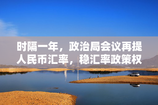 时隔一年，政治局会议再提人民币汇率，稳汇率政策权重提升对降息空间的影响