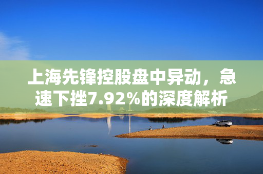 上海先锋控股盘中异动，急速下挫7.92%的深度解析
