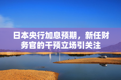 日本央行加息预期，新任财务官的干预立场引关注