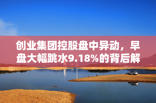 创业集团控股盘中异动，早盘大幅跳水9.18%的背后解析