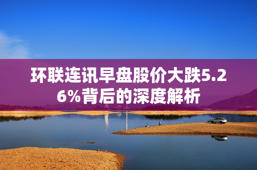 环联连讯早盘股价大跌5.26%背后的深度解析