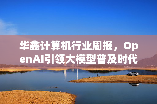 华鑫计算机行业周报，OpenAI引领大模型普及时代，GPT-4o mini横空出世