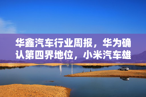 华鑫汽车行业周报，华为确认第四界地位，小米汽车雄心壮志，UniX AI引领机器人新纪元