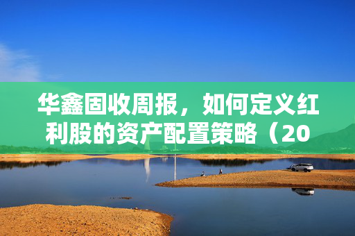 华鑫固收周报，如何定义红利股的资产配置策略（2024年7月21日）