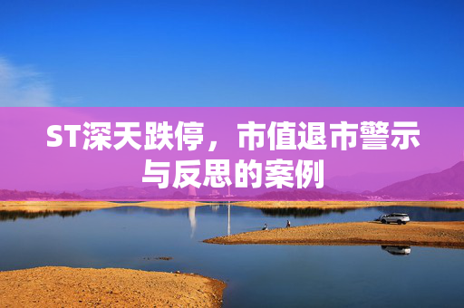 ST深天跌停，市值退市警示与反思的案例