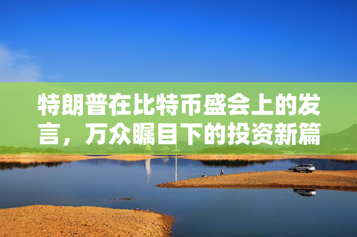 特朗普在比特币盛会上的发言，万众瞩目下的投资新篇章