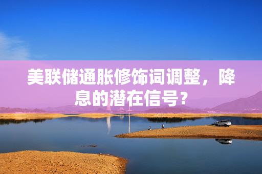 美联储通胀修饰词调整，降息的潜在信号？