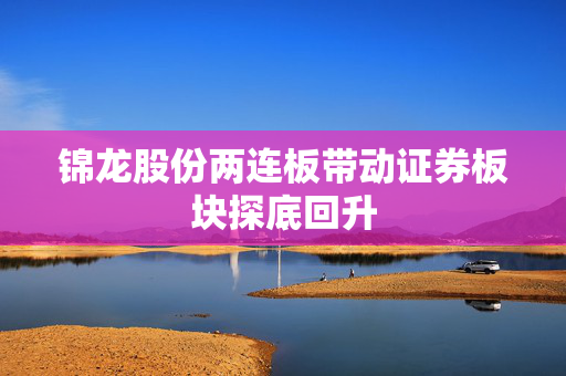 锦龙股份两连板带动证券板块探底回升