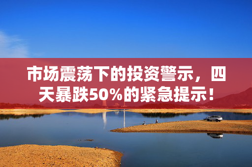 市场震荡下的投资警示，四天暴跌50%的紧急提示！