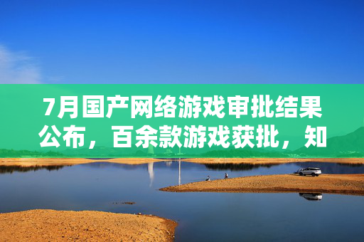7月国产网络游戏审批结果公布，百余款游戏获批，知名公司作品荣登榜单
