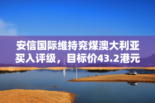 安信国际维持兖煤澳大利亚买入评级，目标价43.2港元，市场前景展望积极