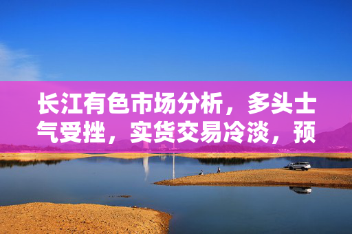 长江有色市场分析，多头士气受挫，实货交易冷淡，预计23日铝价将呈下跌趋势