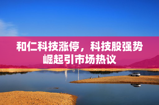 和仁科技涨停，科技股强势崛起引市场热议