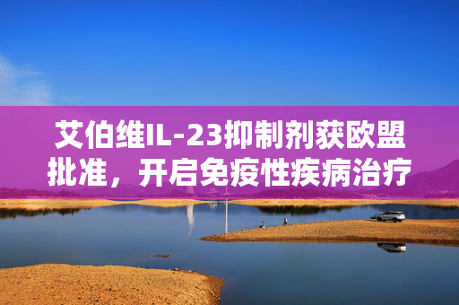 艾伯维IL-23抑制剂获欧盟批准，开启免疫性疾病治疗新篇章