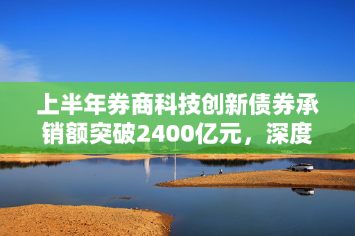上半年券商科技创新债券承销额突破2400亿元，深度解析与市场洞察