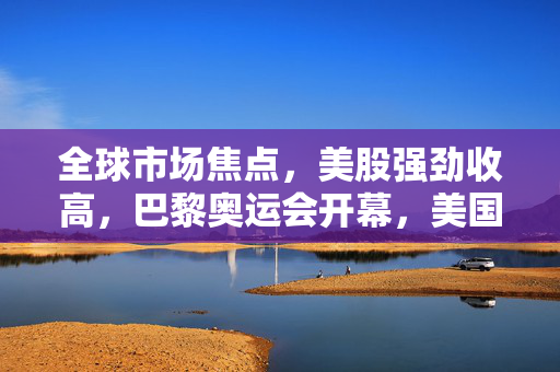 全球市场焦点，美股强劲收高，巴黎奥运会开幕，美国消费者信心跌至八个月低点