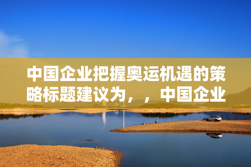 中国企业把握奥运机遇的策略标题建议为，，中国企业如何抓住奥运机遇，实现跨越式发展