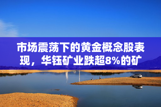 市场震荡下的黄金概念股表现，华钰矿业跌超8%的矿业股分析