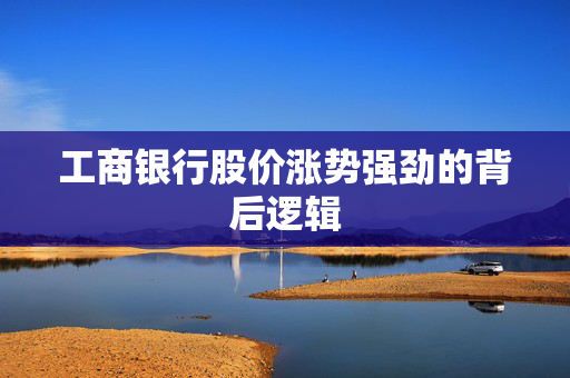 工商银行股价涨势强劲的背后逻辑