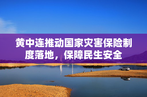 黄中连推动国家灾害保险制度落地，保障民生安全
