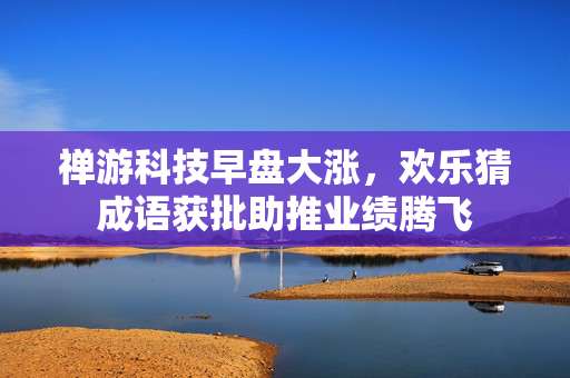 禅游科技早盘大涨，欢乐猜成语获批助推业绩腾飞