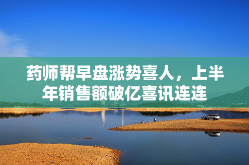 药师帮早盘涨势喜人，上半年销售额破亿喜讯连连