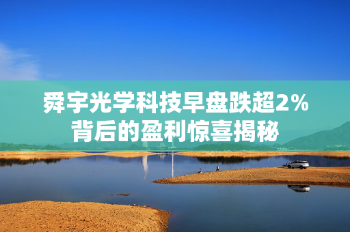 舜宇光学科技早盘跌超2%背后的盈利惊喜揭秘
