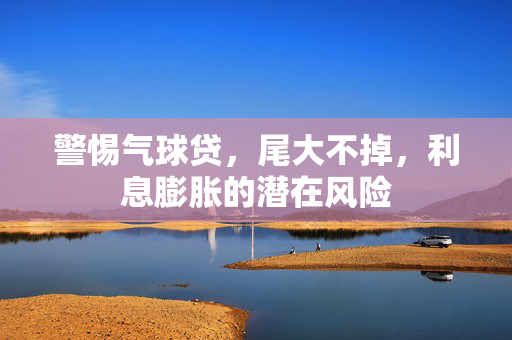 警惕气球贷，尾大不掉，利息膨胀的潜在风险
