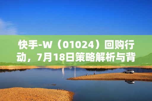 快手-W（01024）回购行动，7月18日策略解析与背后逻辑