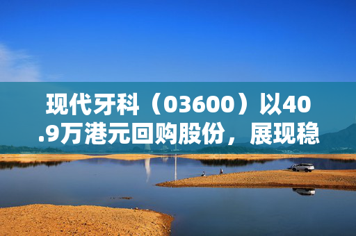 现代牙科（03600）以40.9万港元回购股份，展现稳健发展策略的决心