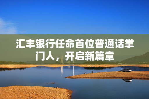 汇丰银行任命首位普通话掌门人，开启新篇章