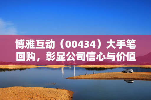 博雅互动（00434）大手笔回购，彰显公司信心与价值实力