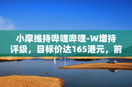 小摩维持哔哩哔哩-W增持评级，目标价达165港元，前景展望正面