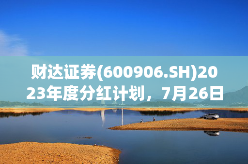 财达证券(600906.SH)2023年度分红计划，7月26日每股派息0.1元的深度解析