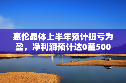 惠伦晶体上半年预计扭亏为盈，净利润预计达0至500万元