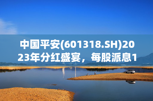 中国平安(601318.SH)2023年分红盛宴，每股派息1.5元，7月26日除权除息