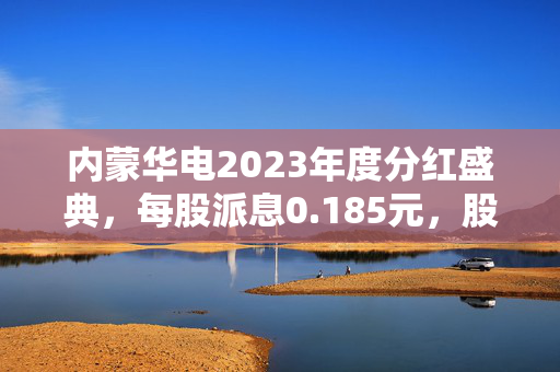 内蒙华电2023年度分红盛典，每股派息0.185元，股权登记日为7月25日
