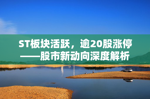 ST板块活跃，逾20股涨停——股市新动向深度解析