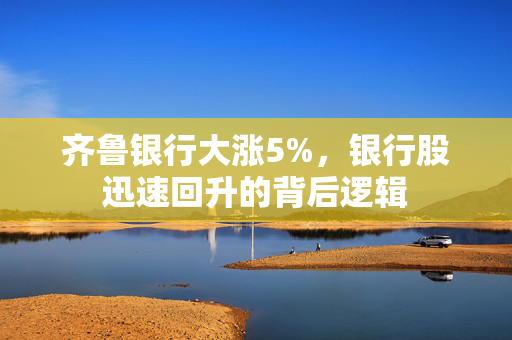 齐鲁银行大涨5%，银行股迅速回升的背后逻辑