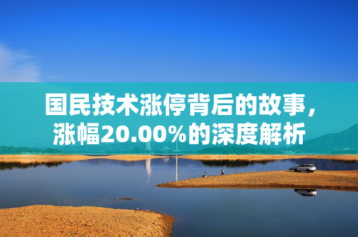 国民技术涨停背后的故事，涨幅20.00%的深度解析