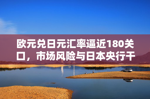 欧元兑日元汇率逼近180关口，市场风险与日本央行干预的可能性分析