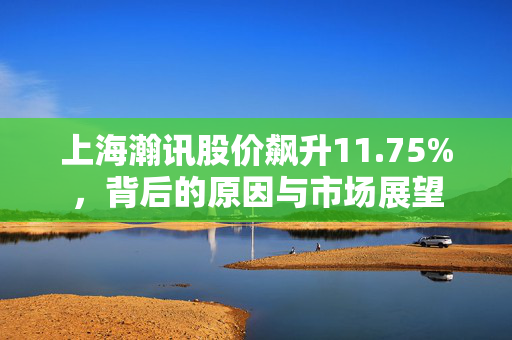上海瀚讯股价飙升11.75%，背后的原因与市场展望