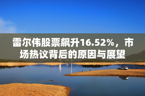 雷尔伟股票飙升16.52%，市场热议背后的原因与展望