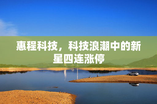 惠程科技，科技浪潮中的新星四连涨停