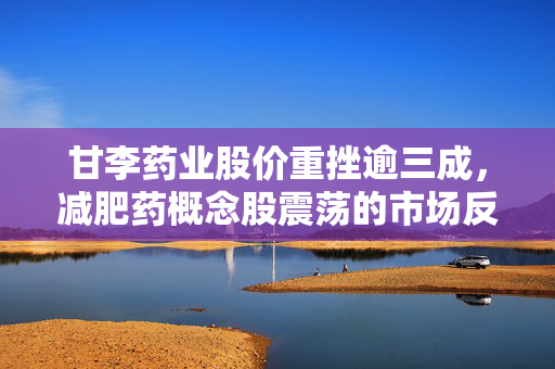 甘李药业股价重挫逾三成，减肥药概念股震荡的市场反应与深度解析